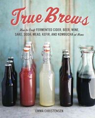 True Brews: How to Craft Fermented Cider, Beer, Wine, Sake, Soda, Mead, Kefir, and Kombucha at Home цена и информация | Книги рецептов | kaup24.ee