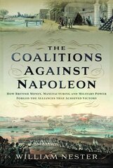 Coalitions against Napoleon: How British Money, Manufacturing and Military Power Forged the Alliances that Achieved Victory цена и информация | Исторические книги | kaup24.ee