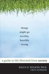 Things Might Go Terribly, Horribly Wrong: A Guide to Life Liberated from Anxiety hind ja info | Eneseabiraamatud | kaup24.ee