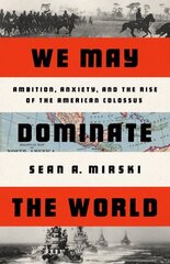 We May Dominate the World: Ambition, Anxiety, and the Rise of the American Colossus цена и информация | Исторические книги | kaup24.ee