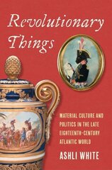 Revolutionary Things: Material Culture and Politics in the Late Eighteenth-Century Atlantic World hind ja info | Ajalooraamatud | kaup24.ee