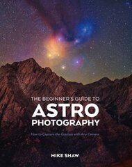 Beginner's Guide to Astrophotography: How to Capture the Cosmos with Any Camera цена и информация | Книги по фотографии | kaup24.ee
