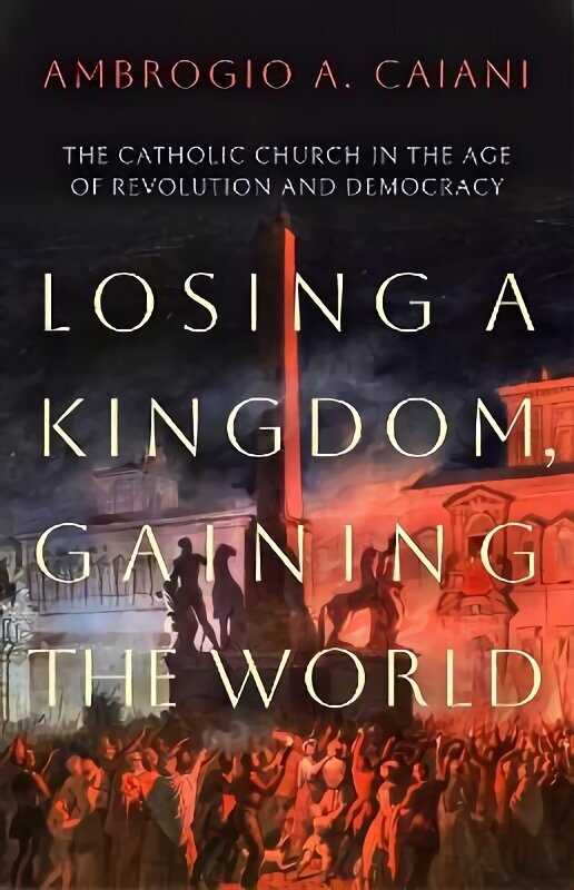 Losing a Kingdom, Gaining the World: The Catholic Church in the Age of Revolution and Democracy цена и информация | Usukirjandus, religioossed raamatud | kaup24.ee