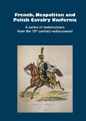 French, Neapolitan and Polish Cavalry Uniforms 1804-1831: A series of watercolours from the 19th century rediscovered hind ja info | Ajalooraamatud | kaup24.ee