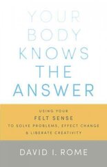 Your Body Knows the Answer: Using Your Felt Sense to Solve Problems, Effect Change, and Liberate Creativity hind ja info | Eneseabiraamatud | kaup24.ee