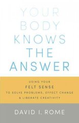 Your Body Knows the Answer: Using Your Felt Sense to Solve Problems, Effect Change, and Liberate Creativity цена и информация | Самоучители | kaup24.ee