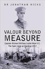 Valour Beyond Measure - Captain Richard William Leslie Wain V.C. - The Tank Corps at Cambrai, 1917 цена и информация | Исторические книги | kaup24.ee