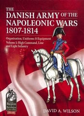Danish Army of the Napoleonic Wars 1807-1814: Volume 1: High Command, Line and Light Infantry цена и информация | Исторические книги | kaup24.ee