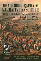 Autobiography or Narrative of a Soldier: The Peninsular War Memoirs of William Brown of the 45th Foot цена и информация | Исторические книги | kaup24.ee