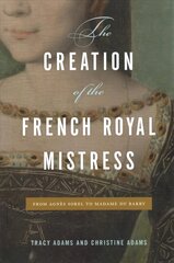 Creation of the French Royal Mistress: From Agnès Sorel to Madame Du Barry цена и информация | Исторические книги | kaup24.ee