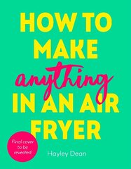 How to Make Anything in an Air Fryer: 100 quick, easy and delicious recipes: THE SUNDAY TIMES BESTSELLER цена и информация | Книги рецептов | kaup24.ee