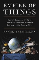 Empire of Things: How We Became a World of Consumers, from the Fifteenth Century to the Twenty-First hind ja info | Ajalooraamatud | kaup24.ee