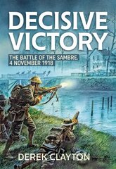 Decisive Victory: The Battle of the Sambre: 4 November 1918 Reprint ed. цена и информация | Исторические книги | kaup24.ee